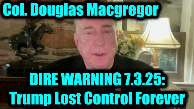 Col. Douglas Macgregor Dire Warning 7.3.2025: Trump Lost Control Forever - MUST SEE