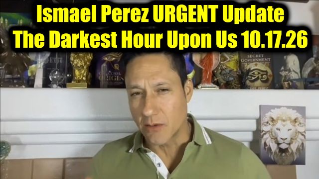 Ismael Perez URGENT Update 10.17.26 - The Darkest Hour Upon Us