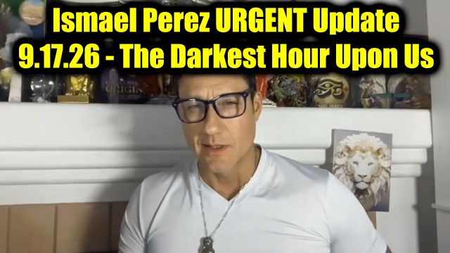 Ismael Perez Urgent Update 9.17.26 - The Darkest Hour Upon Us