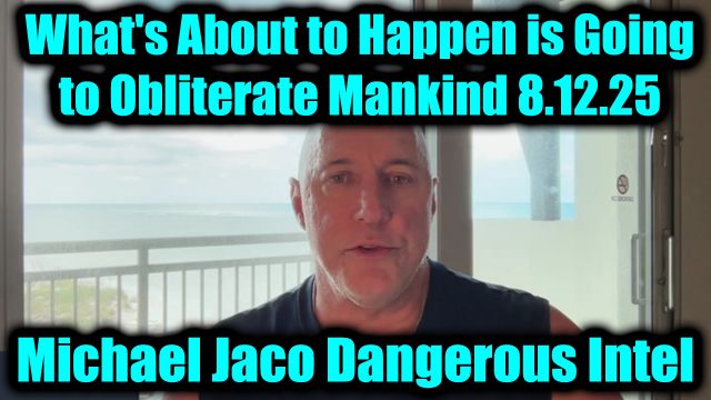 Michael Jaco Dangerous Intel 8.12.25 - What's About to Happen Is Going to Obliterate Mankind