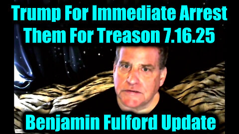 Benjamin Fulford Big Intel 7.17.25 - Trump for Immediate Arrest Them for Treason
