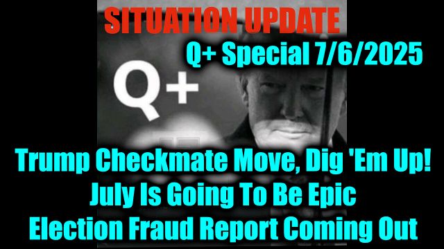 Situation Update 7.6.25 - Trump Checkmate Move, Dig 'Em Up; July Is Going To Be Epic, Election Fraud Report Coming Out