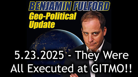 Benjamin Fulford Urgent Emergency 5.23.2025 - They Were All Executed at GITMO!